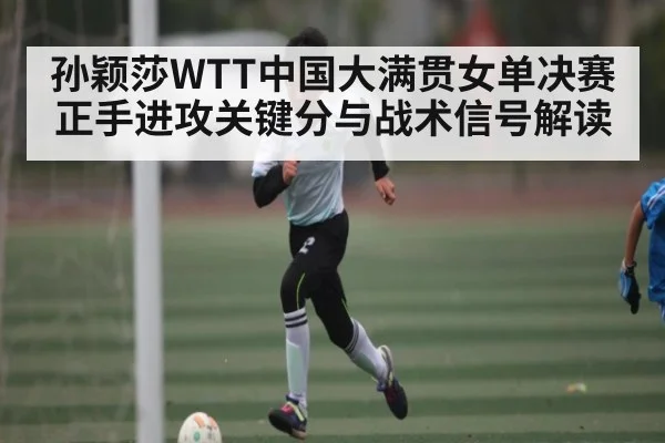 孙颖莎WTT中国大满贯女单决赛正手进攻关键分与战术信号解读