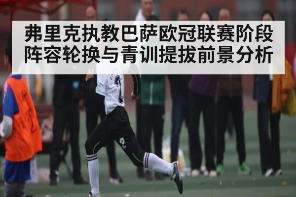 弗里克执教巴萨欧冠联赛阶段阵容轮换与青训提拔前景分析
